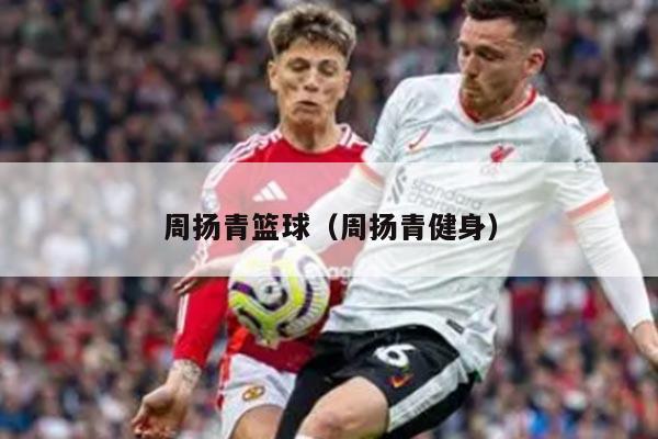 周扬青篮球（周扬青健身）