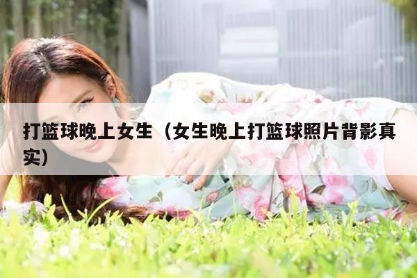 打篮球晚上女生（女生晚上打篮球照片背影真实）