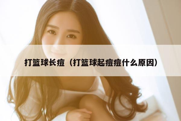 打篮球长痘（打篮球起痘痘什么原因）