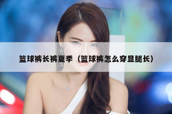 篮球裤长裤夏季（篮球裤怎么穿显腿长）