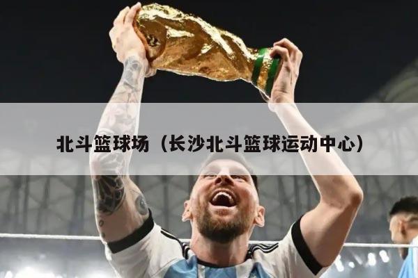 北斗篮球场（长沙北斗篮球运动中心）