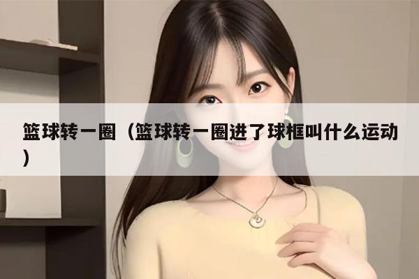 篮球转一圈（篮球转一圈进了球框叫什么运动）