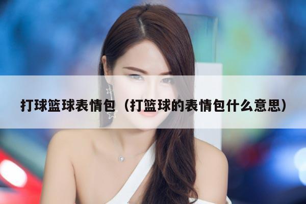 打球篮球表情包（打篮球的表情包什么意思）