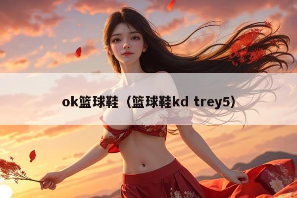 ok篮球鞋（篮球鞋kd trey5）