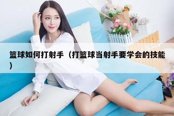 篮球如何打射手(打篮球当射手要学会的技能)