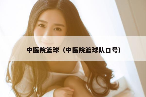 中医院篮球（中医院篮球队口号）