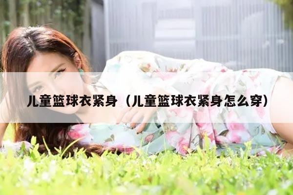 儿童篮球衣紧身（儿童篮球衣紧身怎么穿）