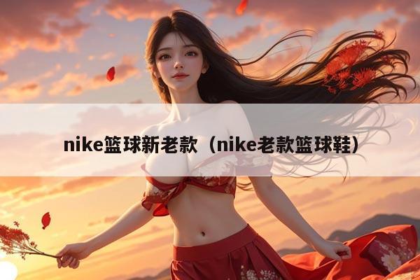nike篮球新老款（nike老款篮球鞋）