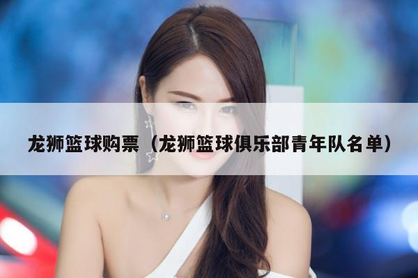 龙狮篮球购票（龙狮篮球俱乐部青年队名单）