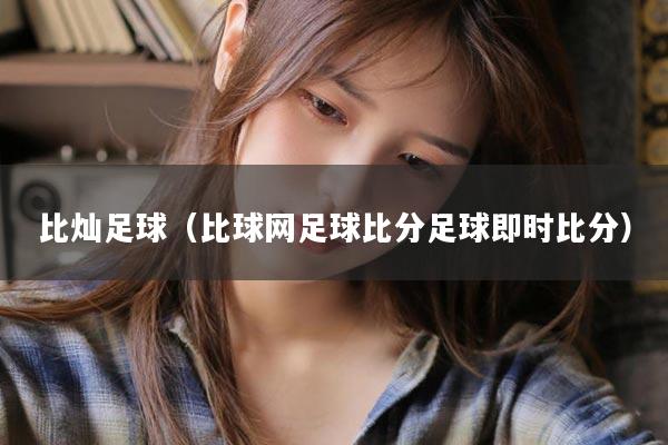比灿足球（比球网足球比分足球即时比分）