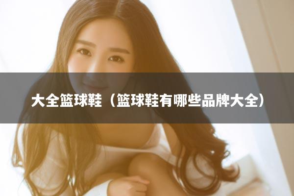 大全篮球鞋（篮球鞋有哪些品牌大全）