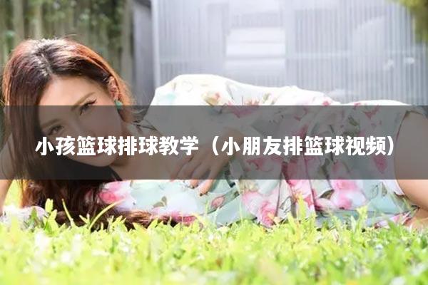 小孩篮球排球教学（小朋友排篮球视频）