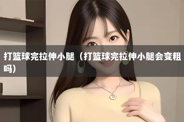 打篮球完拉伸小腿（打篮球完拉伸小腿会变粗吗）