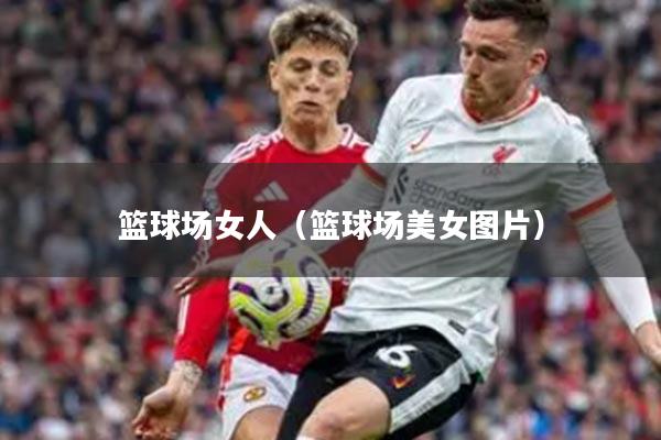 篮球场女人（篮球场美女图片）