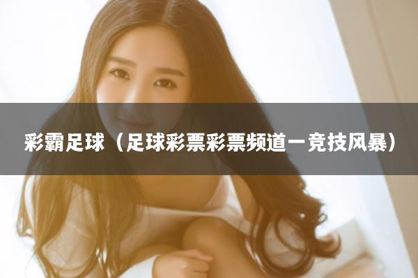 彩霸足球（足球彩票彩票频道一竞技风暴）