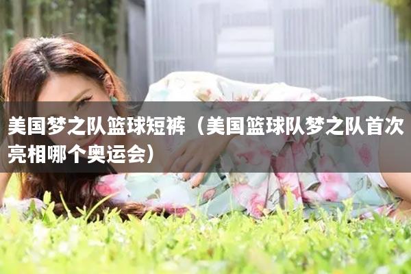 美国梦之队篮球短裤（美国篮球队梦之队首次亮相哪个奥运会）