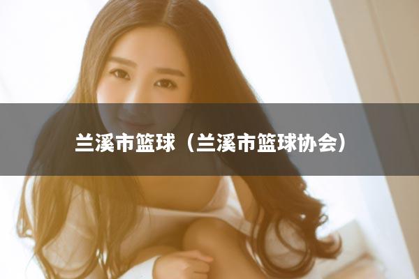 兰溪市篮球（兰溪市篮球协会）