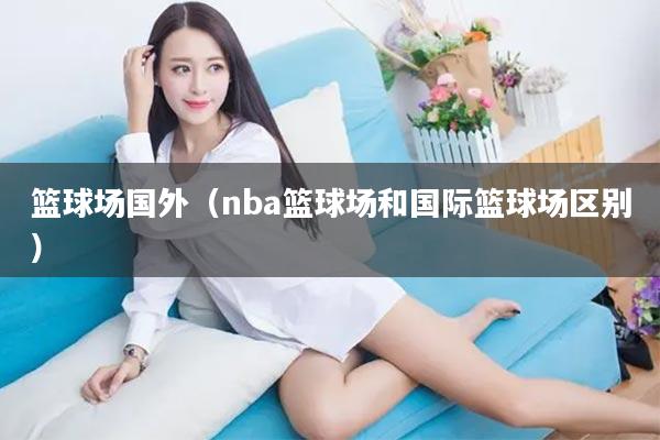 篮球场国外（nba篮球场和国际篮球场区别）
