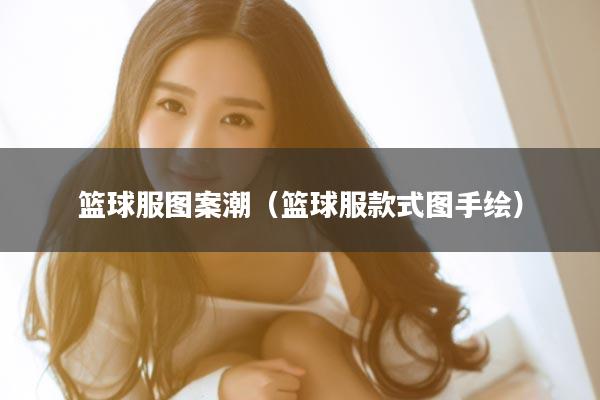 篮球服图案潮（篮球服款式图手绘）