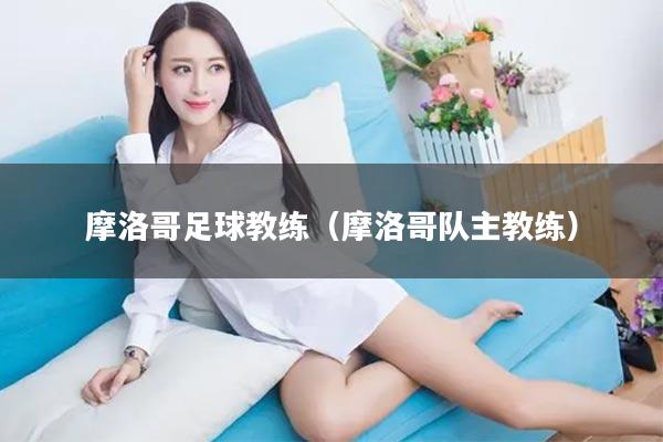 摩洛哥足球教练（摩洛哥队主教练）