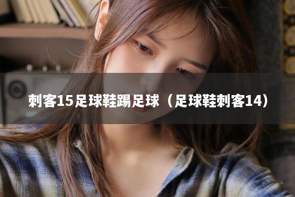 刺客15足球鞋踢足球（足球鞋刺客14）